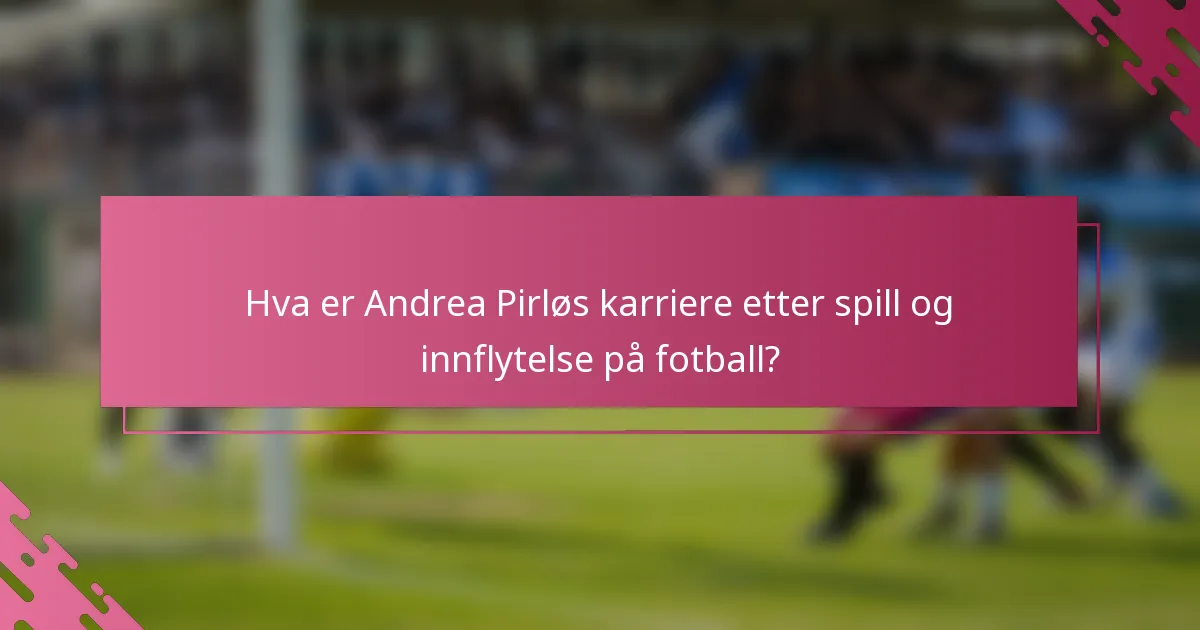 Hva er Andrea Pirløs karriere etter spill og innflytelse på fotball?