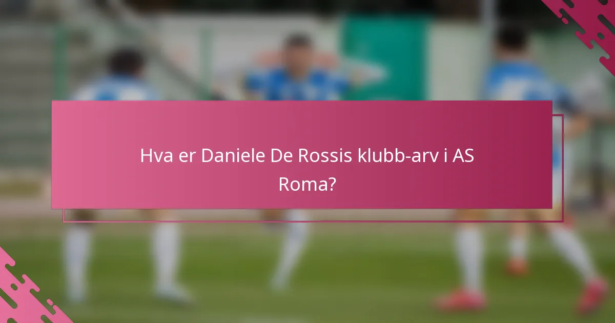 Hva er Daniele De Rossis klubb-arv i AS Roma?