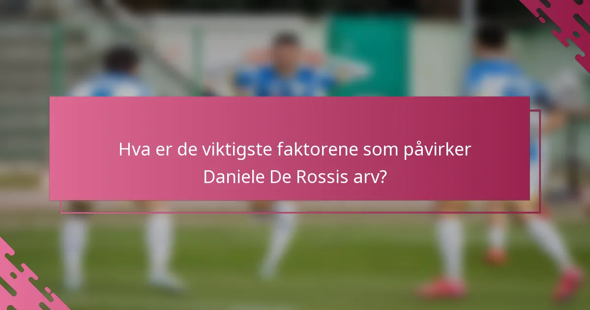 Hva er de viktigste faktorene som påvirker Daniele De Rossis arv?