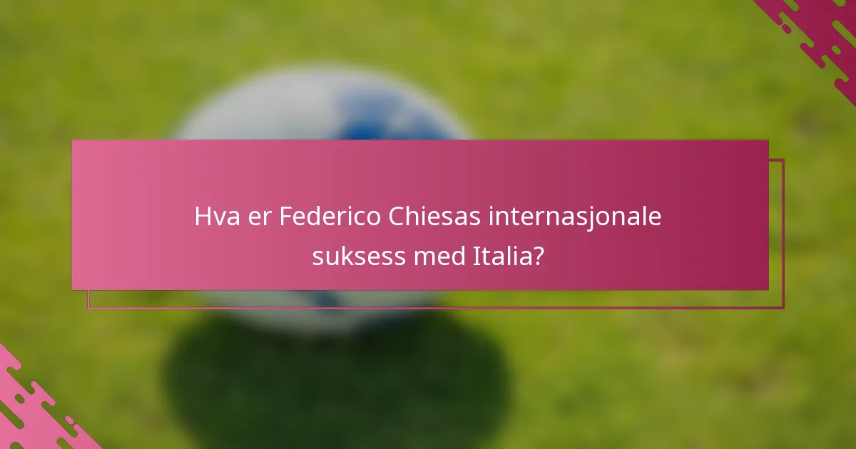 Hva er Federico Chiesas internasjonale suksess med Italia?