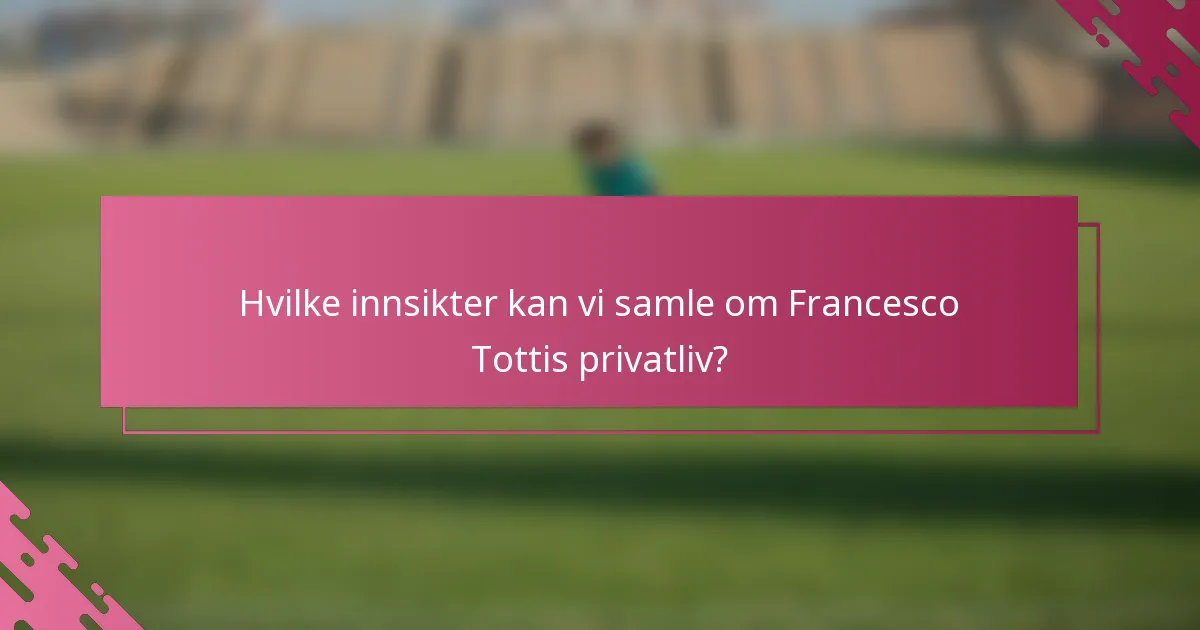 Hvilke innsikter kan vi samle om Francesco Tottis privatliv?