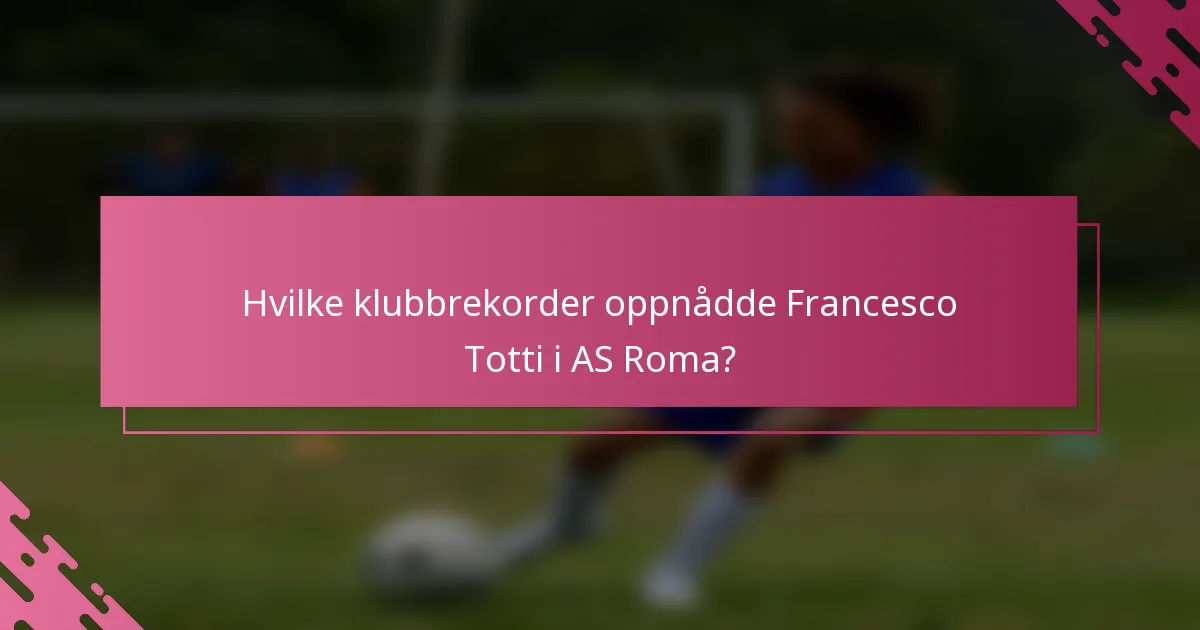 Hvilke klubbrekorder oppnådde Francesco Totti i AS Roma?