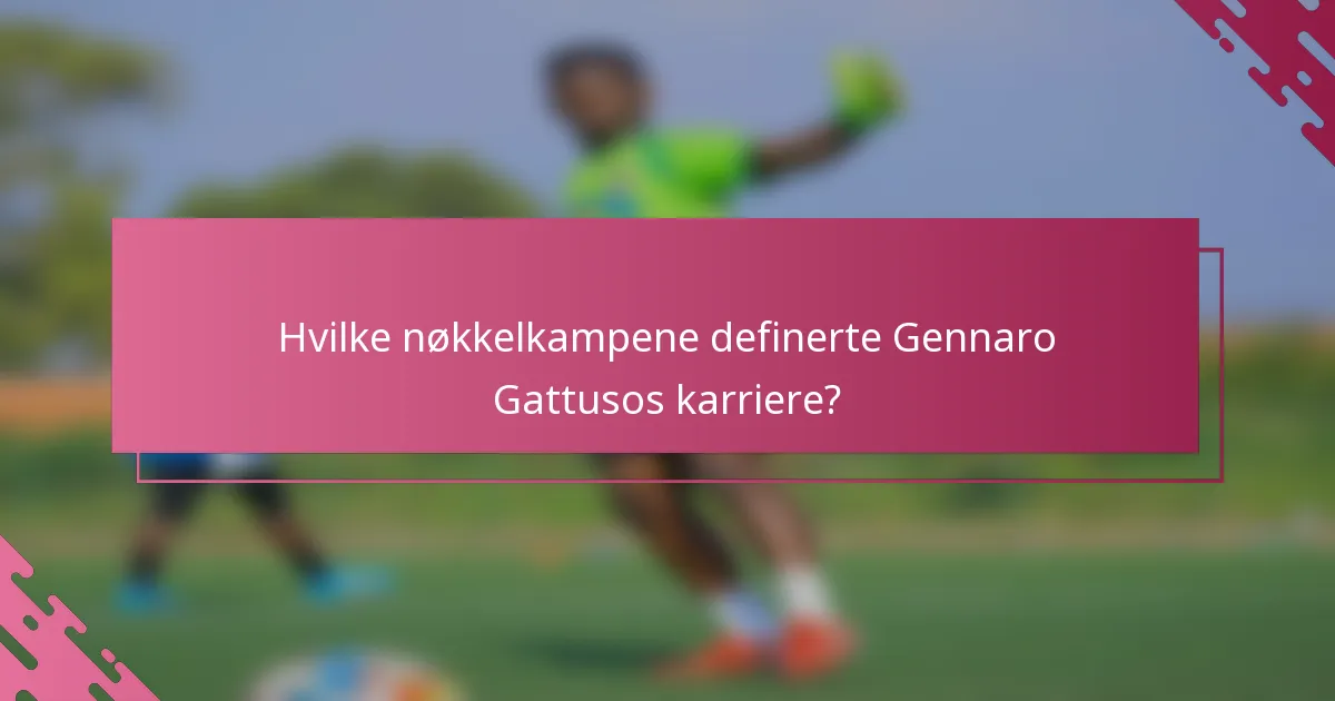 Hvilke nøkkelkampene definerte Gennaro Gattusos karriere?