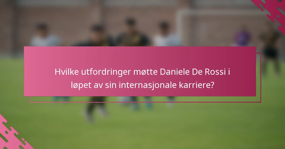 Hvilke utfordringer møtte Daniele De Rossi i løpet av sin internasjonale karriere?
