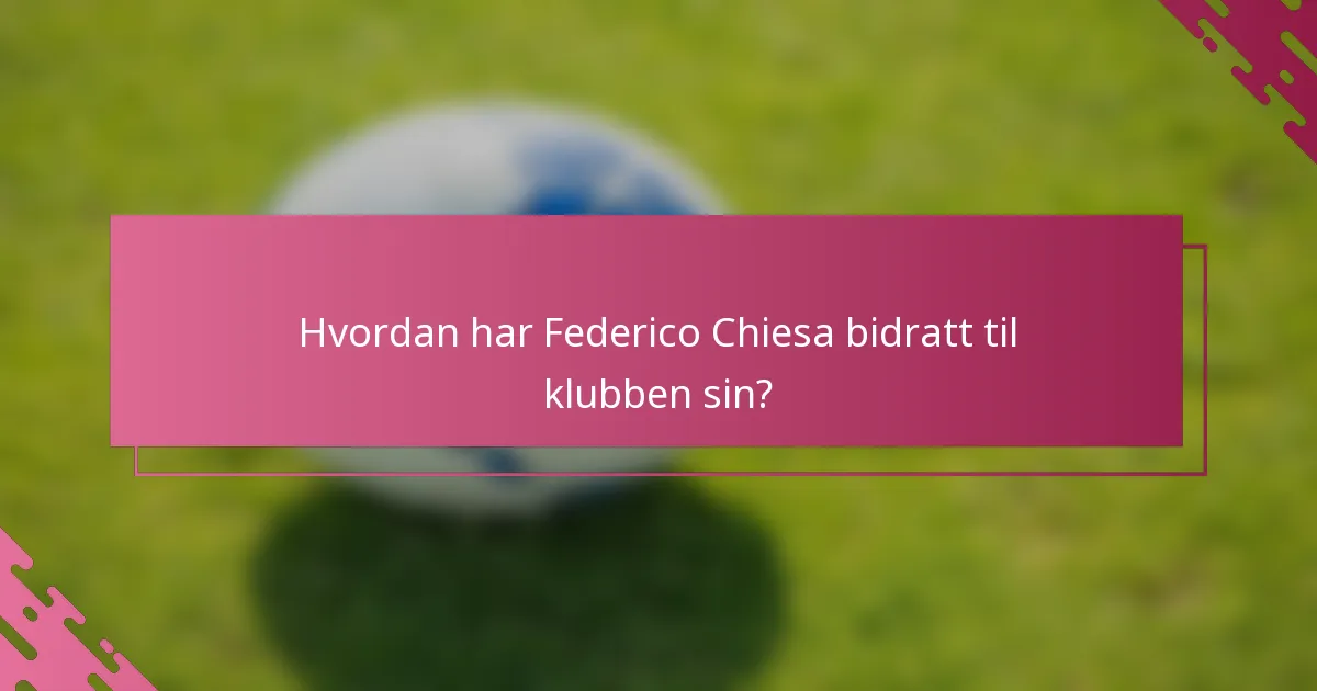 Hvordan har Federico Chiesa bidratt til klubben sin?