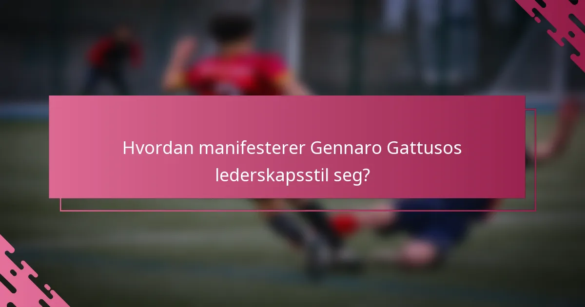 Hvordan manifesterer Gennaro Gattusos lederskapsstil seg?