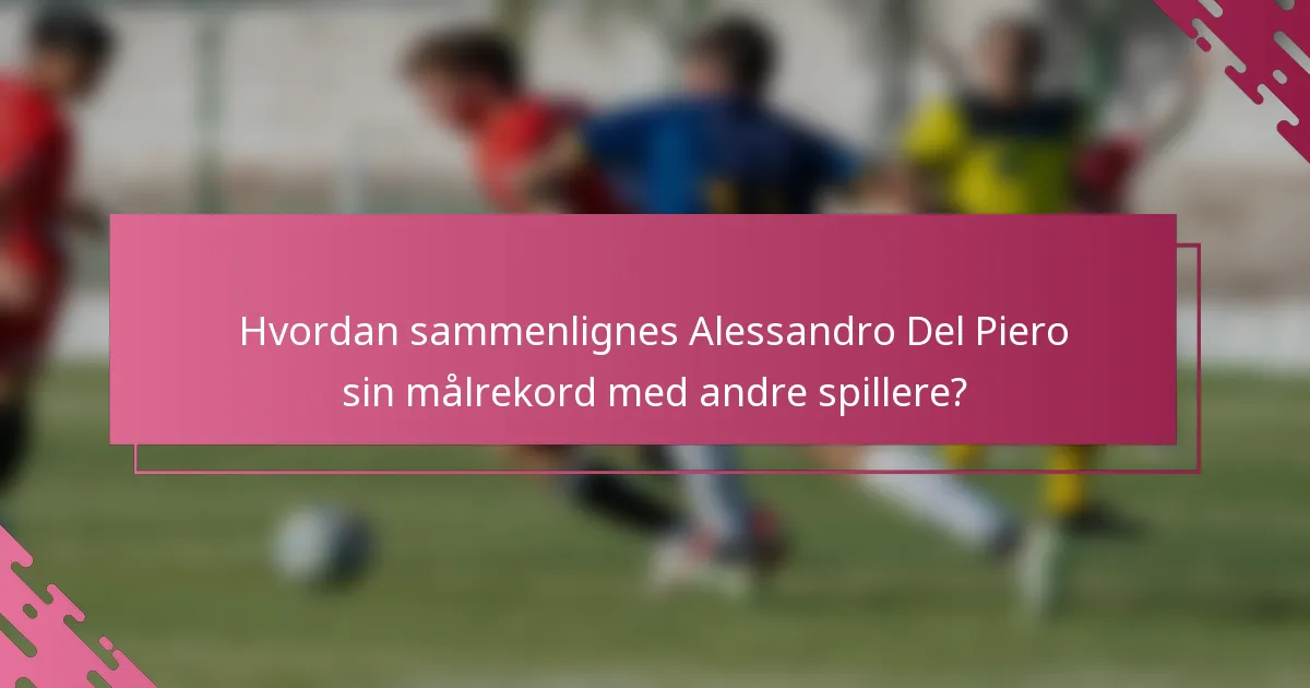 Hvordan sammenlignes Alessandro Del Piero sin målrekord med andre spillere?