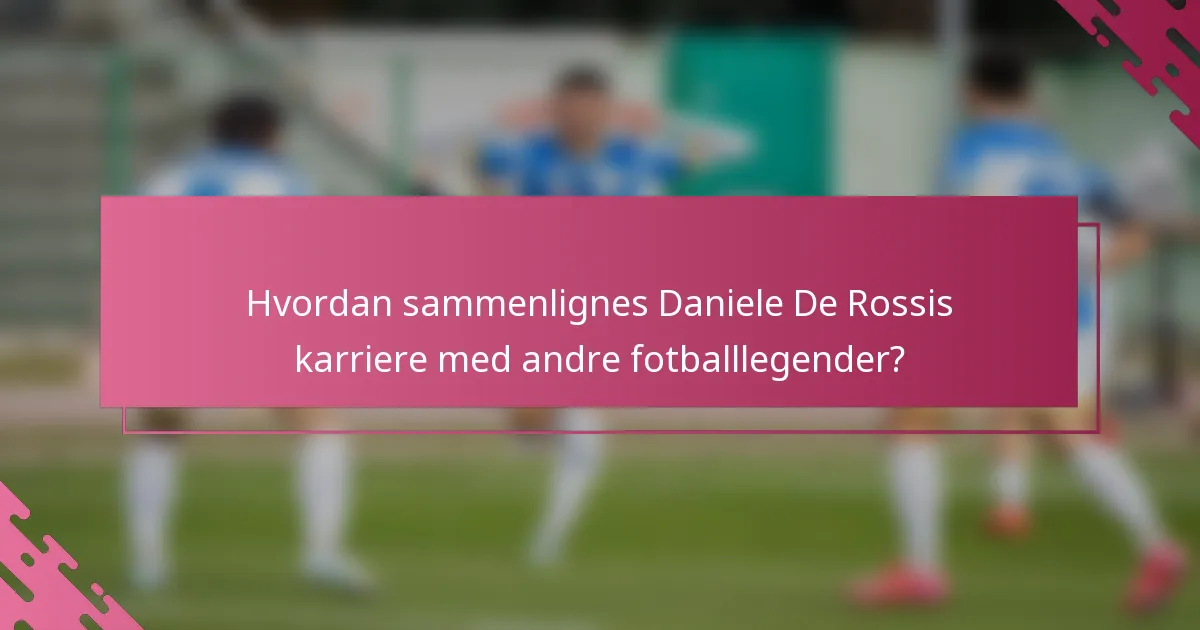 Hvordan sammenlignes Daniele De Rossis karriere med andre fotballlegender?