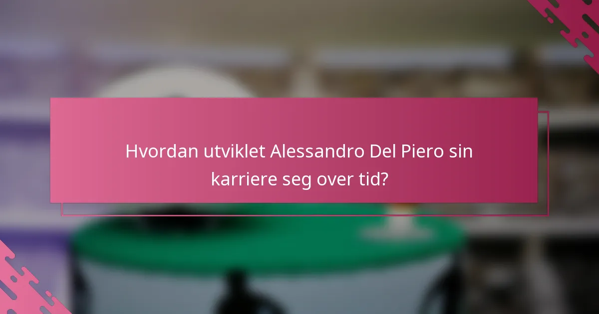 Hvordan utviklet Alessandro Del Piero sin karriere seg over tid?
